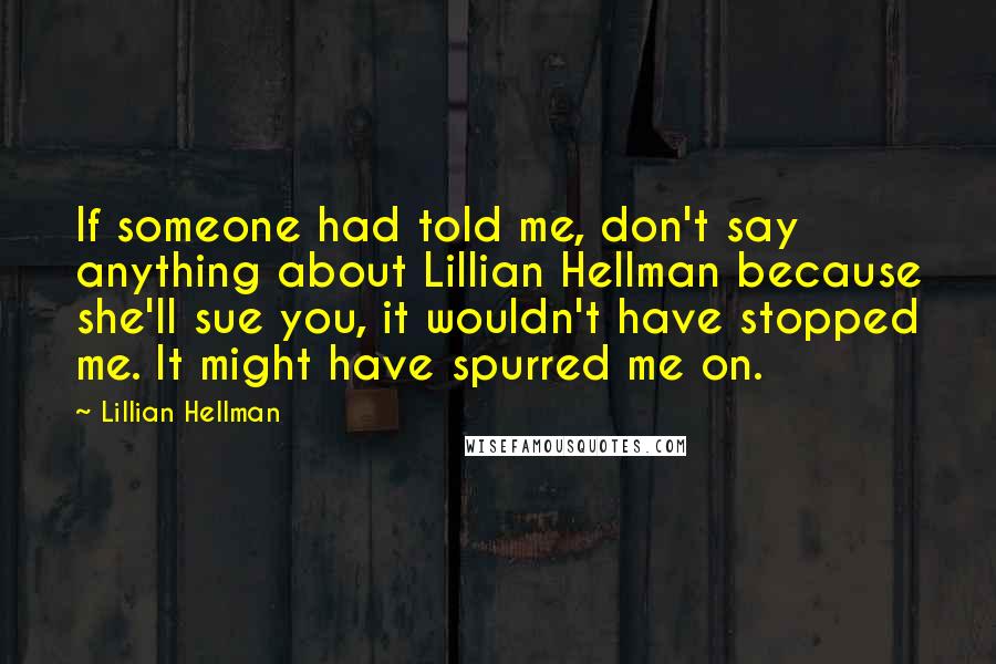 Lillian Hellman Quotes: If someone had told me, don't say anything about Lillian Hellman because she'll sue you, it wouldn't have stopped me. It might have spurred me on.