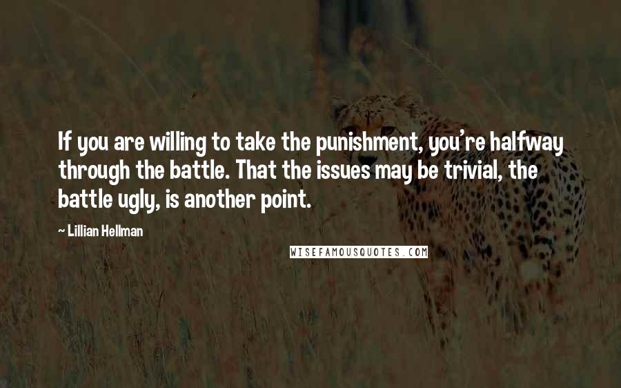 Lillian Hellman Quotes: If you are willing to take the punishment, you're halfway through the battle. That the issues may be trivial, the battle ugly, is another point.
