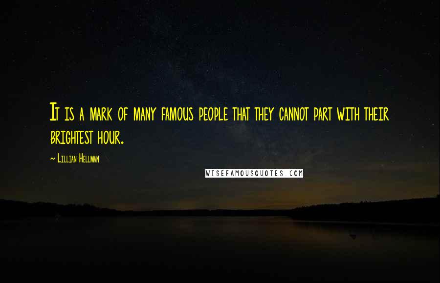 Lillian Hellman Quotes: It is a mark of many famous people that they cannot part with their brightest hour.