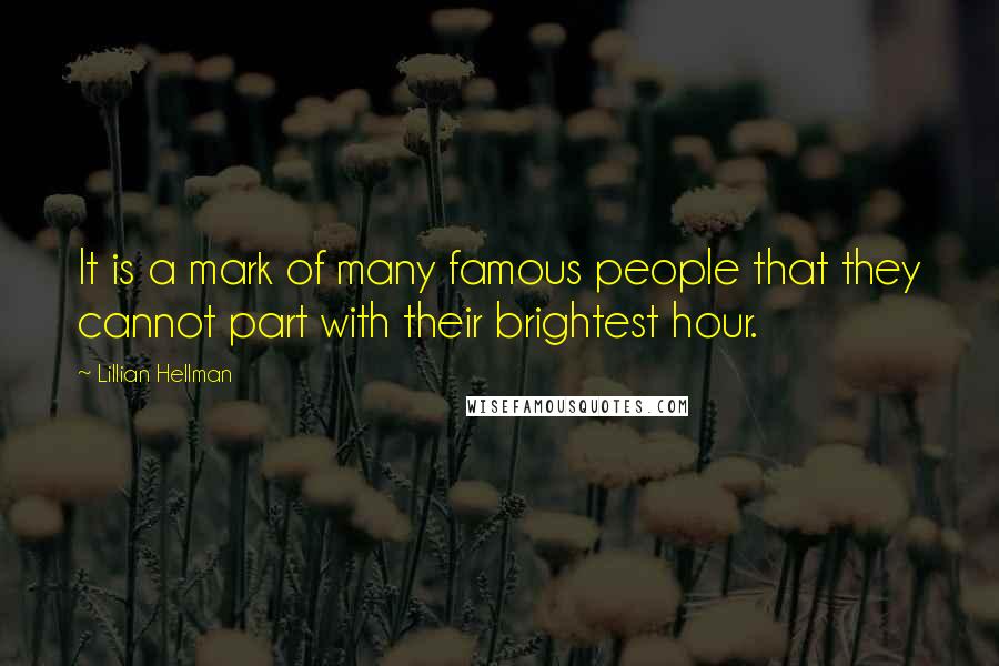 Lillian Hellman Quotes: It is a mark of many famous people that they cannot part with their brightest hour.