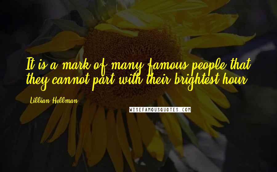 Lillian Hellman Quotes: It is a mark of many famous people that they cannot part with their brightest hour.