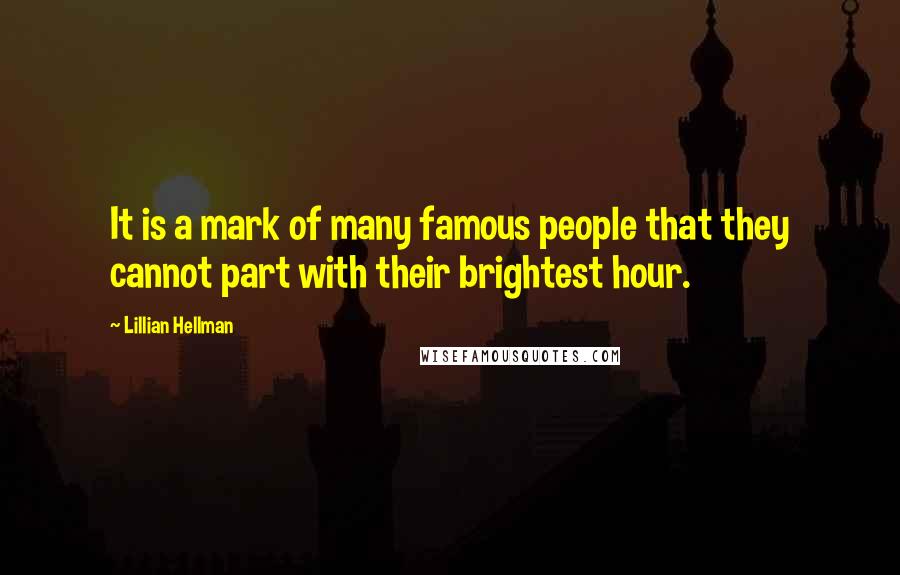 Lillian Hellman Quotes: It is a mark of many famous people that they cannot part with their brightest hour.