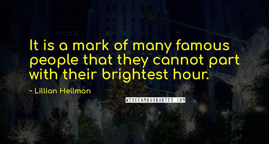 Lillian Hellman Quotes: It is a mark of many famous people that they cannot part with their brightest hour.