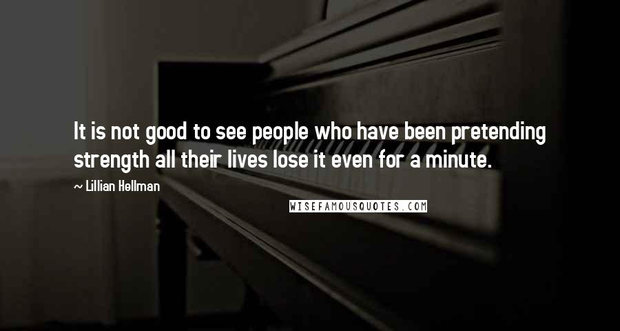 Lillian Hellman Quotes: It is not good to see people who have been pretending strength all their lives lose it even for a minute.