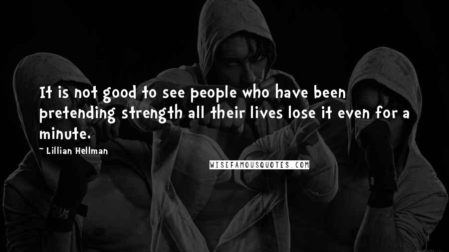 Lillian Hellman Quotes: It is not good to see people who have been pretending strength all their lives lose it even for a minute.