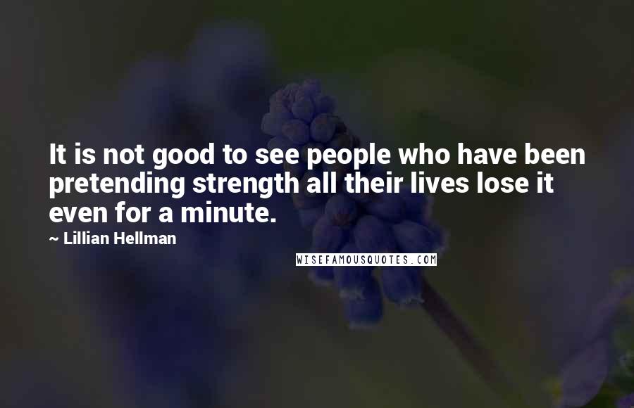 Lillian Hellman Quotes: It is not good to see people who have been pretending strength all their lives lose it even for a minute.