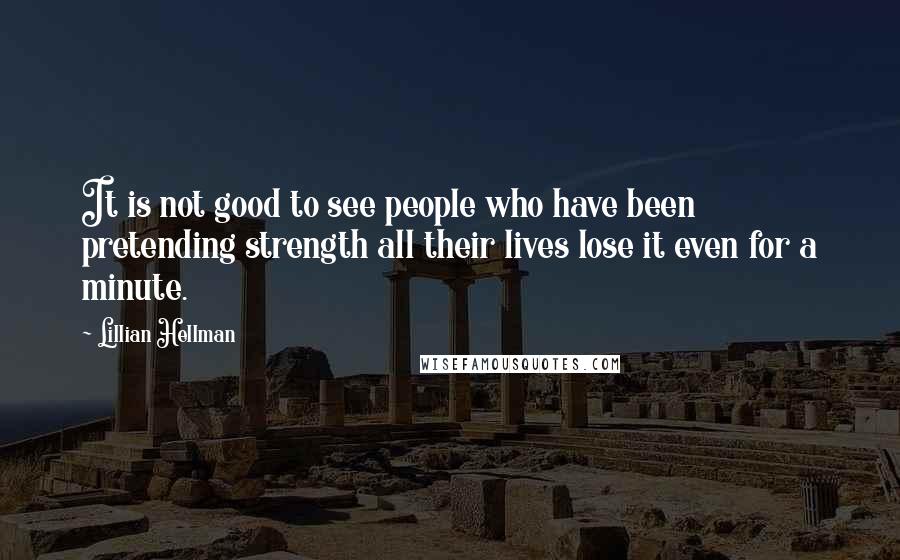 Lillian Hellman Quotes: It is not good to see people who have been pretending strength all their lives lose it even for a minute.