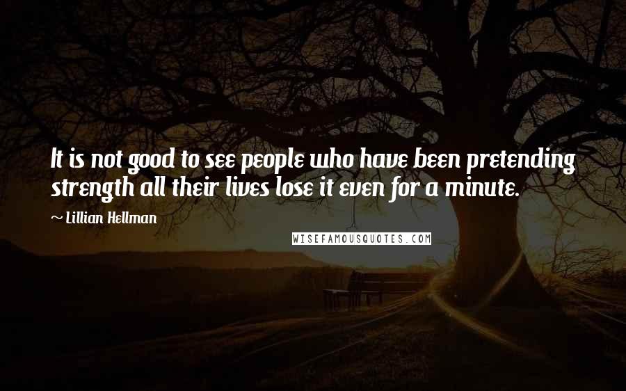 Lillian Hellman Quotes: It is not good to see people who have been pretending strength all their lives lose it even for a minute.