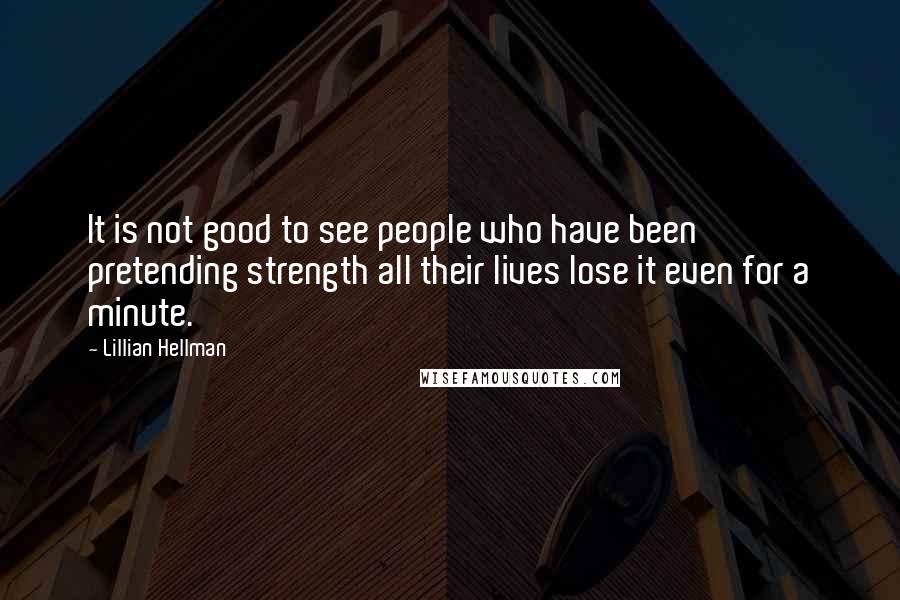 Lillian Hellman Quotes: It is not good to see people who have been pretending strength all their lives lose it even for a minute.