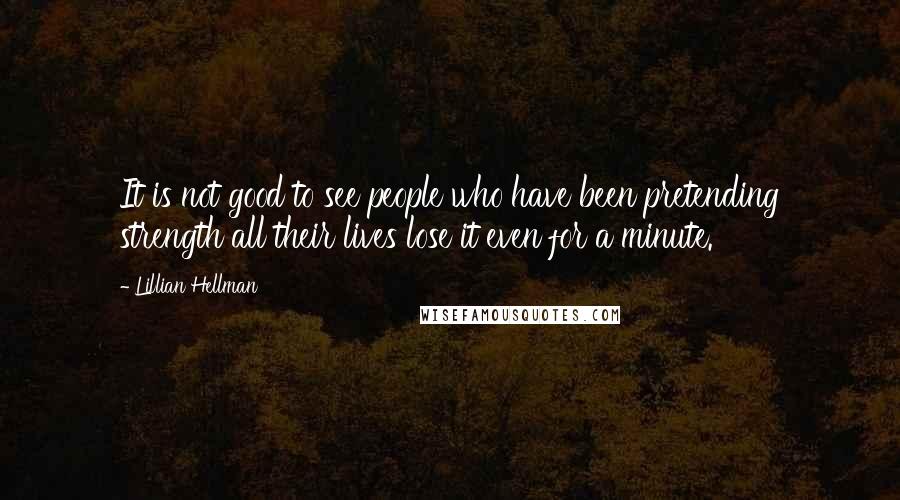 Lillian Hellman Quotes: It is not good to see people who have been pretending strength all their lives lose it even for a minute.