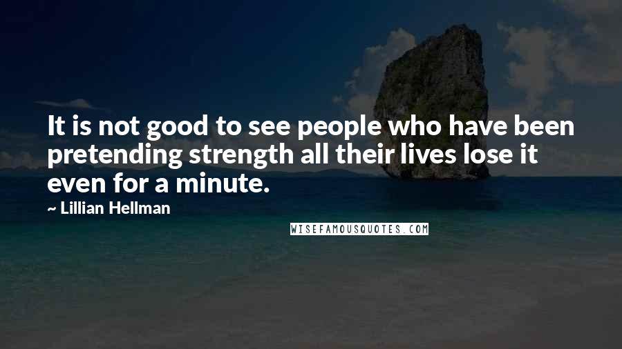 Lillian Hellman Quotes: It is not good to see people who have been pretending strength all their lives lose it even for a minute.