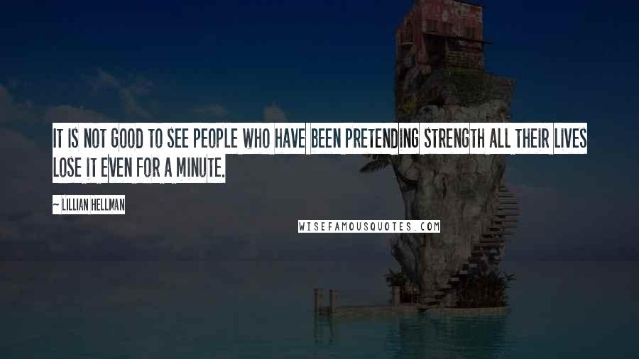 Lillian Hellman Quotes: It is not good to see people who have been pretending strength all their lives lose it even for a minute.