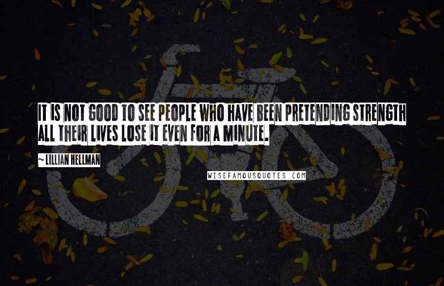 Lillian Hellman Quotes: It is not good to see people who have been pretending strength all their lives lose it even for a minute.