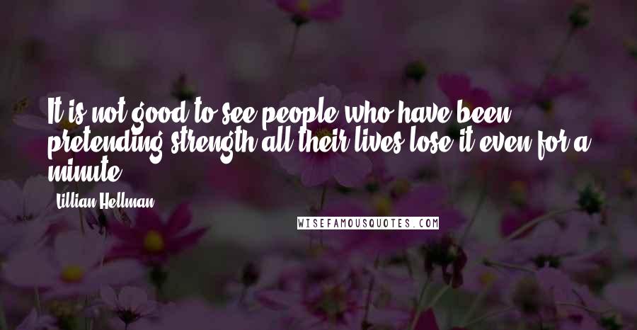 Lillian Hellman Quotes: It is not good to see people who have been pretending strength all their lives lose it even for a minute.