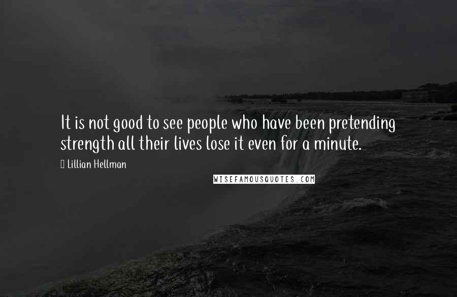 Lillian Hellman Quotes: It is not good to see people who have been pretending strength all their lives lose it even for a minute.