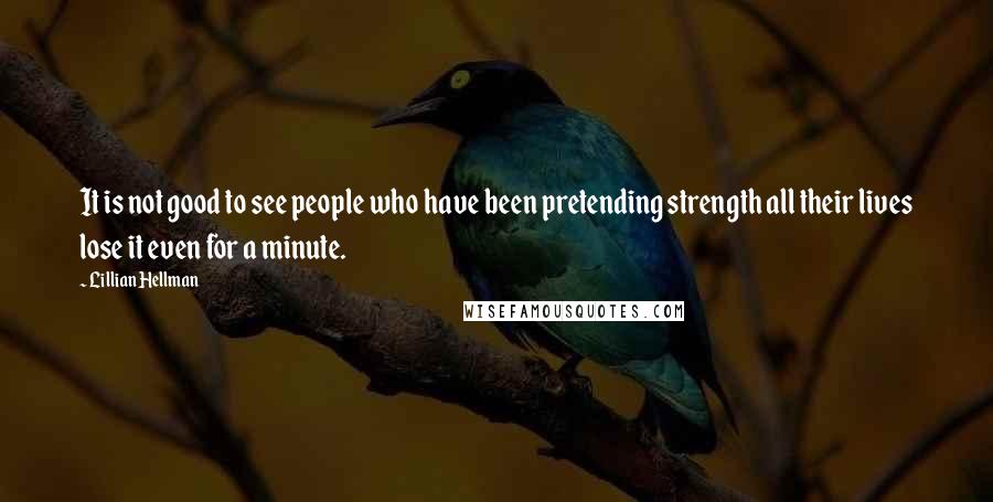 Lillian Hellman Quotes: It is not good to see people who have been pretending strength all their lives lose it even for a minute.