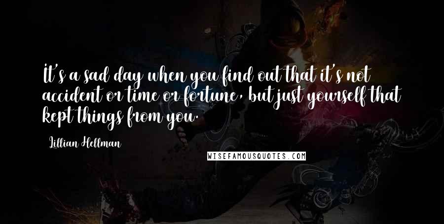 Lillian Hellman Quotes: It's a sad day when you find out that it's not accident or time or fortune, but just yourself that kept things from you.