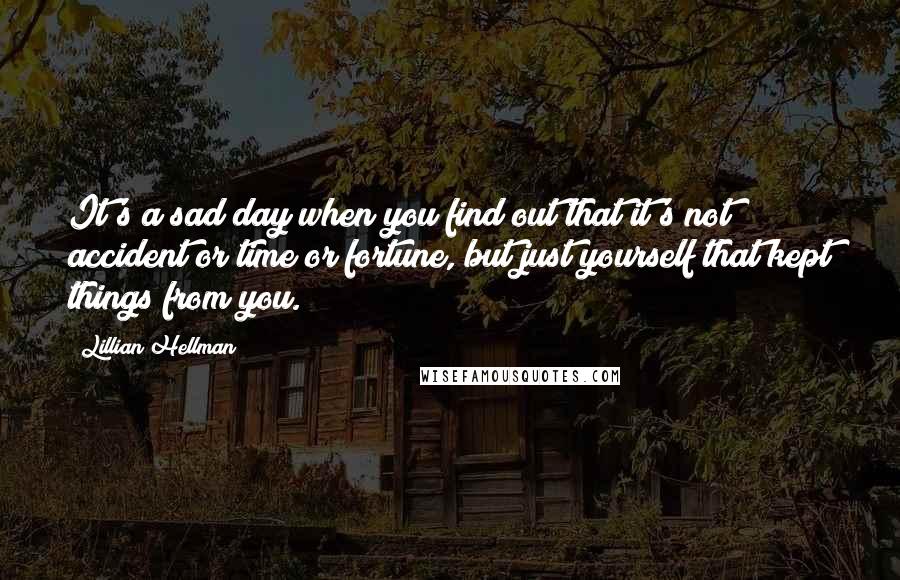 Lillian Hellman Quotes: It's a sad day when you find out that it's not accident or time or fortune, but just yourself that kept things from you.