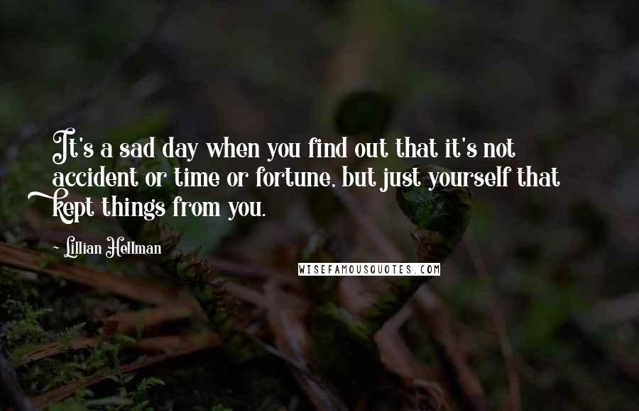 Lillian Hellman Quotes: It's a sad day when you find out that it's not accident or time or fortune, but just yourself that kept things from you.