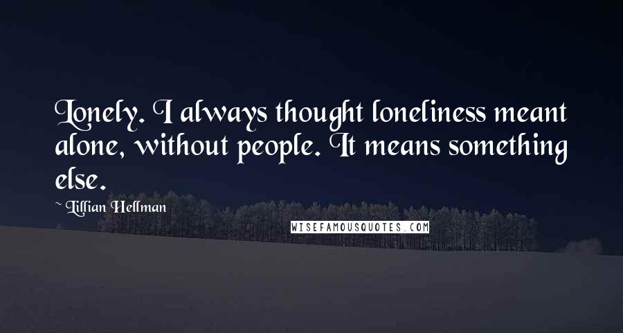 Lillian Hellman Quotes: Lonely. I always thought loneliness meant alone, without people. It means something else.