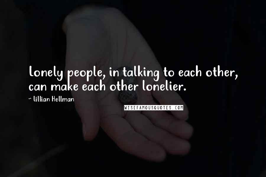 Lillian Hellman Quotes: Lonely people, in talking to each other, can make each other lonelier.