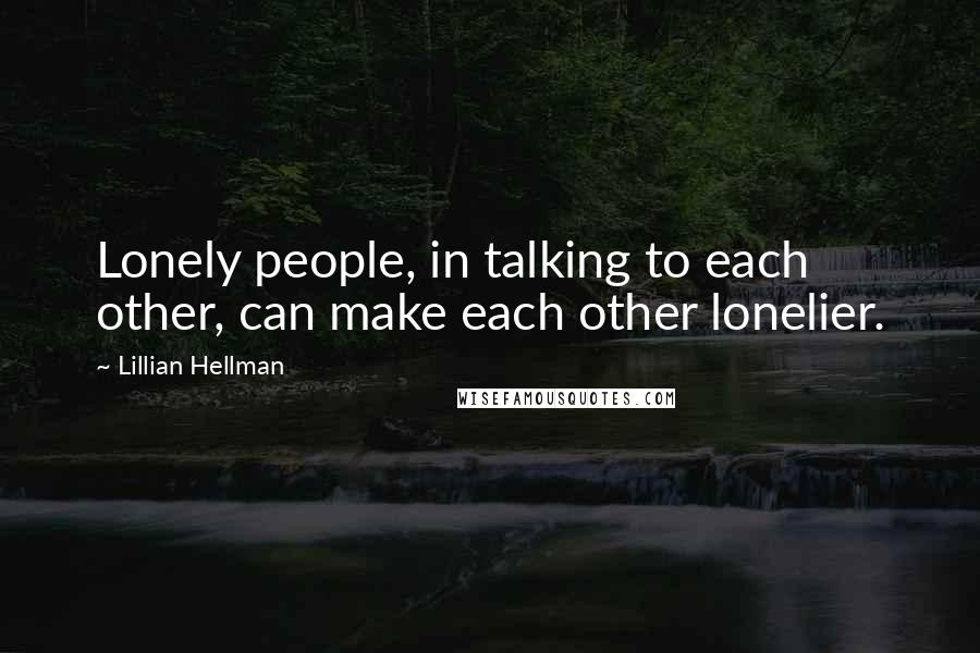 Lillian Hellman Quotes: Lonely people, in talking to each other, can make each other lonelier.