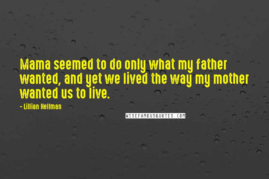 Lillian Hellman Quotes: Mama seemed to do only what my father wanted, and yet we lived the way my mother wanted us to live.