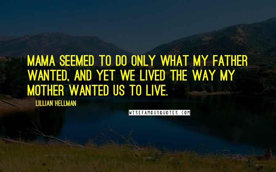 Lillian Hellman Quotes: Mama seemed to do only what my father wanted, and yet we lived the way my mother wanted us to live.