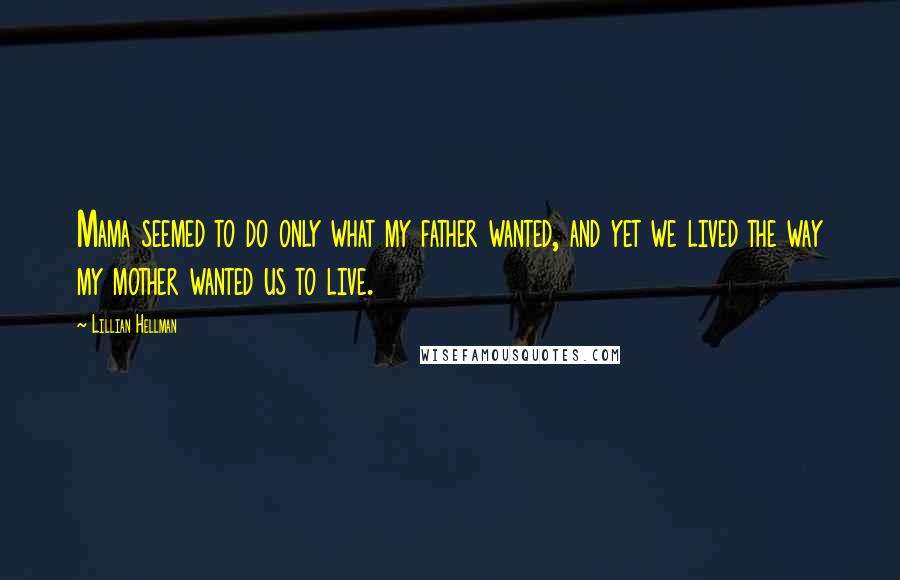 Lillian Hellman Quotes: Mama seemed to do only what my father wanted, and yet we lived the way my mother wanted us to live.