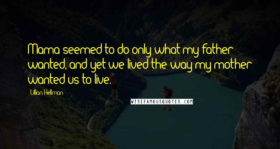 Lillian Hellman Quotes: Mama seemed to do only what my father wanted, and yet we lived the way my mother wanted us to live.