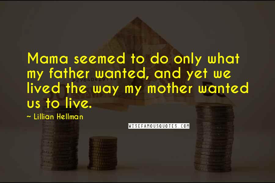 Lillian Hellman Quotes: Mama seemed to do only what my father wanted, and yet we lived the way my mother wanted us to live.