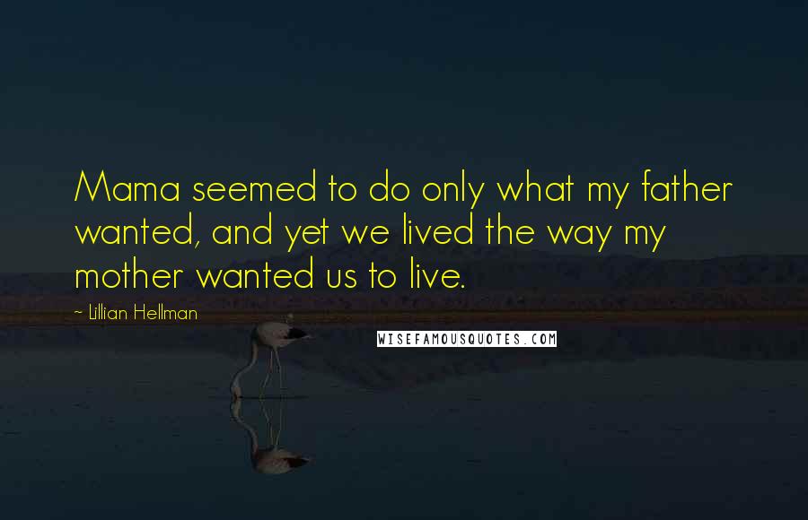 Lillian Hellman Quotes: Mama seemed to do only what my father wanted, and yet we lived the way my mother wanted us to live.