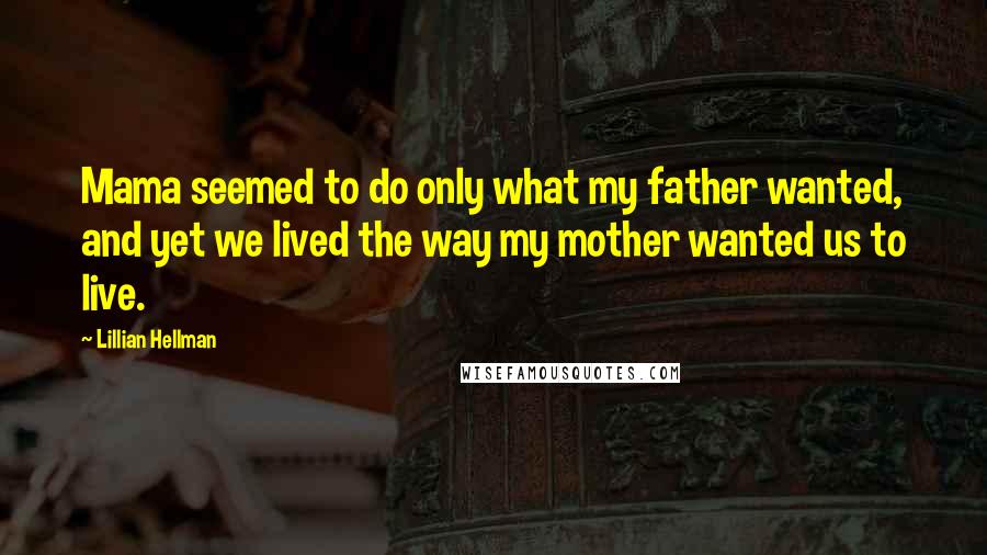 Lillian Hellman Quotes: Mama seemed to do only what my father wanted, and yet we lived the way my mother wanted us to live.