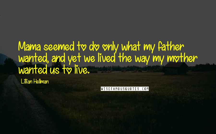 Lillian Hellman Quotes: Mama seemed to do only what my father wanted, and yet we lived the way my mother wanted us to live.