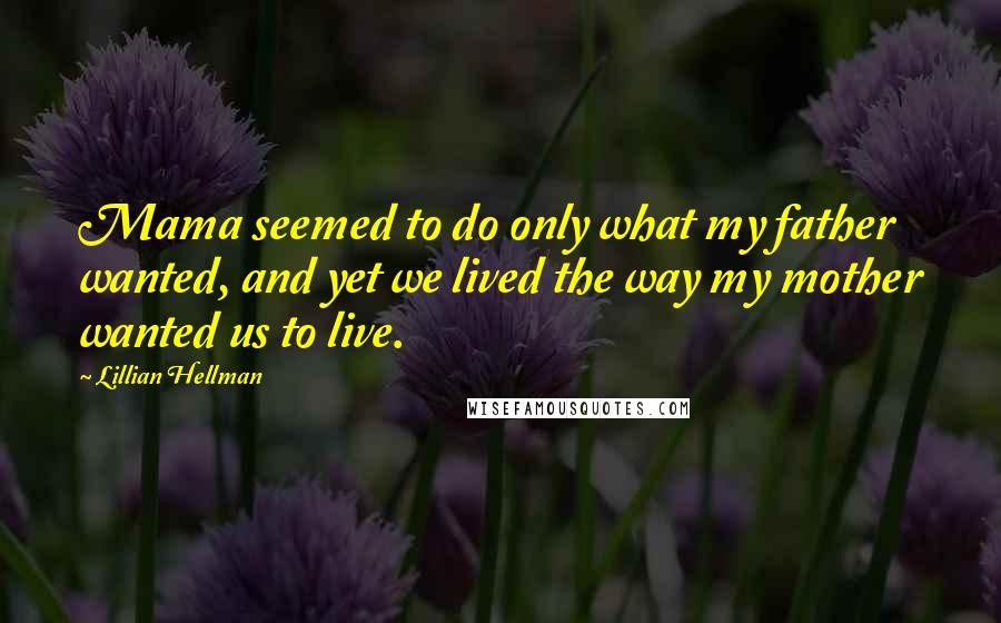 Lillian Hellman Quotes: Mama seemed to do only what my father wanted, and yet we lived the way my mother wanted us to live.