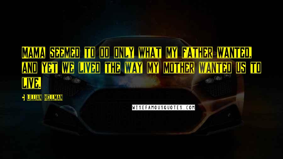 Lillian Hellman Quotes: Mama seemed to do only what my father wanted, and yet we lived the way my mother wanted us to live.