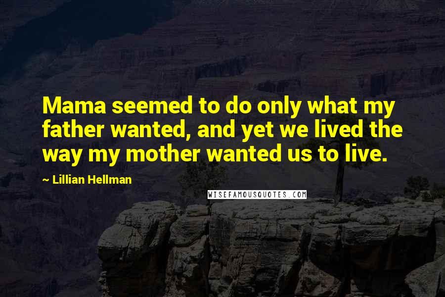 Lillian Hellman Quotes: Mama seemed to do only what my father wanted, and yet we lived the way my mother wanted us to live.