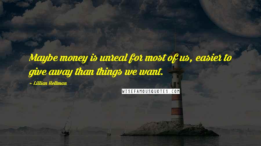 Lillian Hellman Quotes: Maybe money is unreal for most of us, easier to give away than things we want.