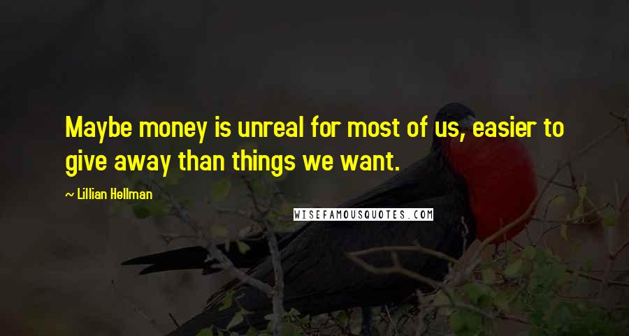 Lillian Hellman Quotes: Maybe money is unreal for most of us, easier to give away than things we want.