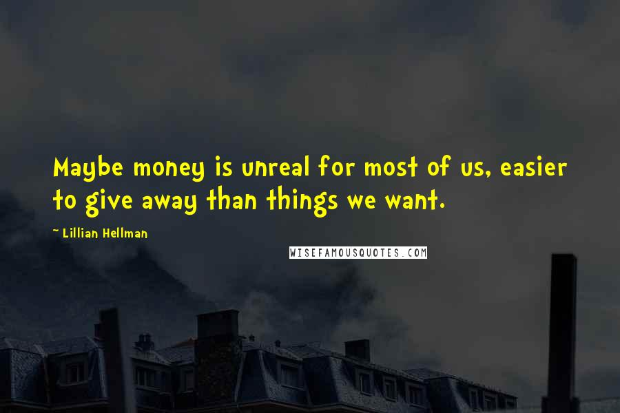 Lillian Hellman Quotes: Maybe money is unreal for most of us, easier to give away than things we want.