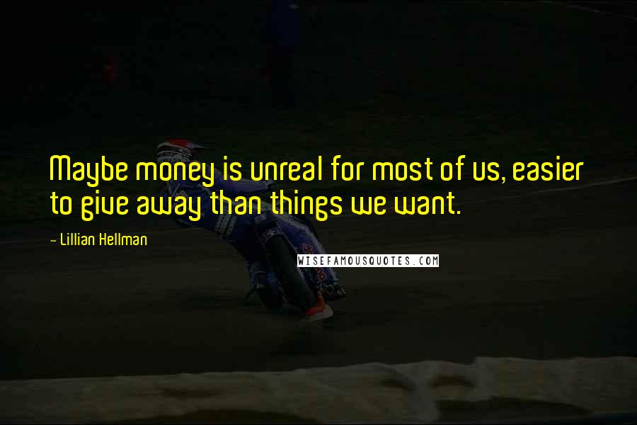 Lillian Hellman Quotes: Maybe money is unreal for most of us, easier to give away than things we want.