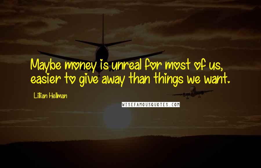 Lillian Hellman Quotes: Maybe money is unreal for most of us, easier to give away than things we want.