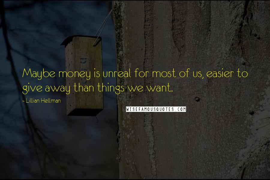 Lillian Hellman Quotes: Maybe money is unreal for most of us, easier to give away than things we want.