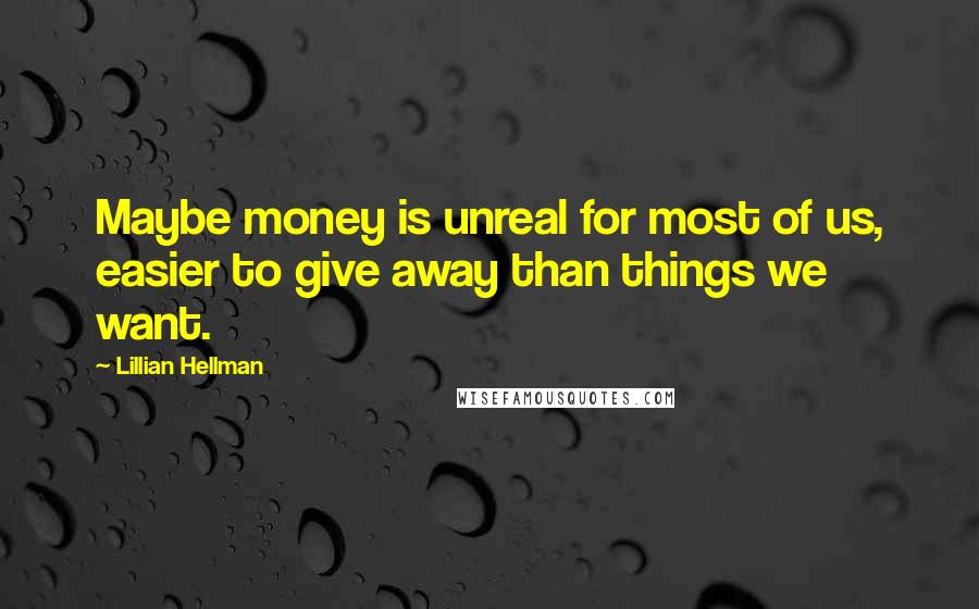 Lillian Hellman Quotes: Maybe money is unreal for most of us, easier to give away than things we want.