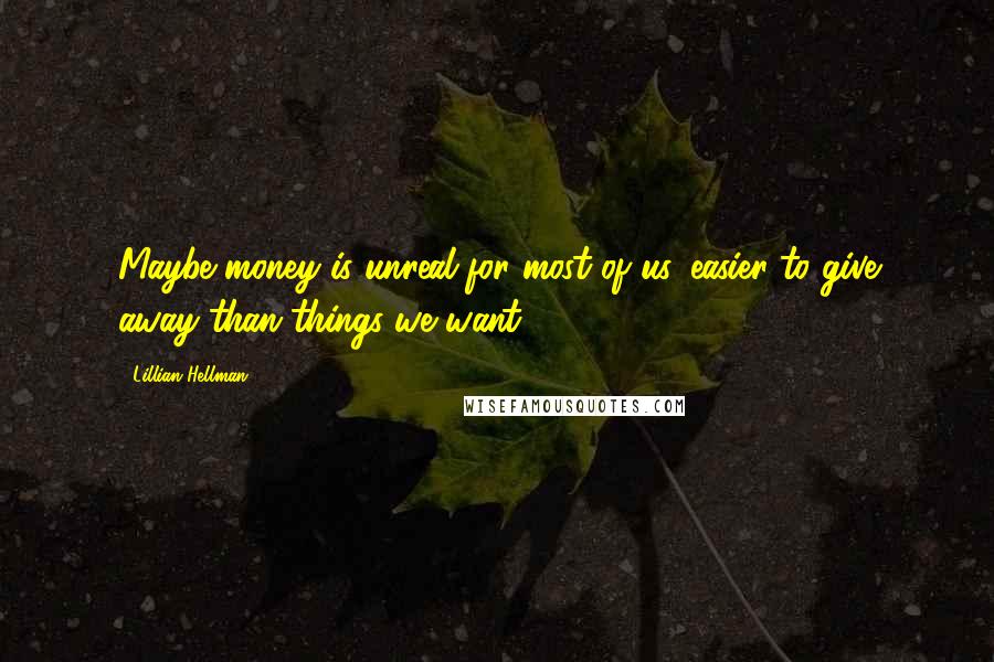 Lillian Hellman Quotes: Maybe money is unreal for most of us, easier to give away than things we want.