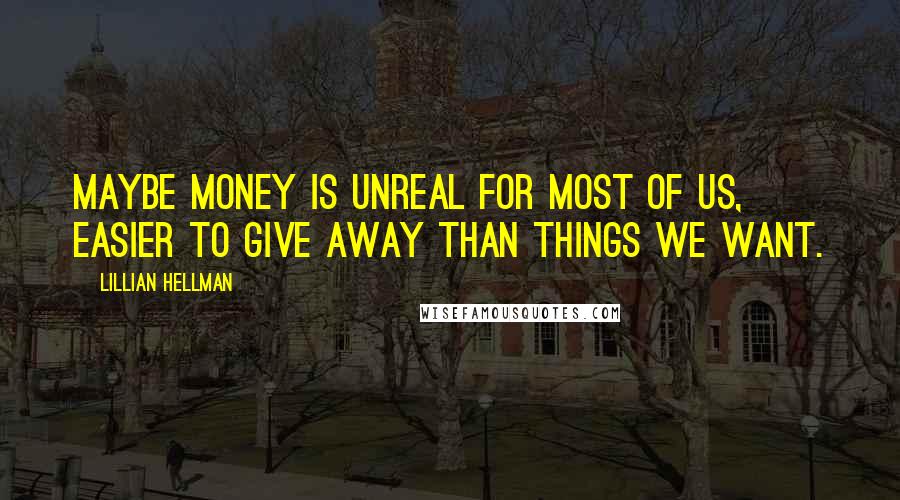 Lillian Hellman Quotes: Maybe money is unreal for most of us, easier to give away than things we want.