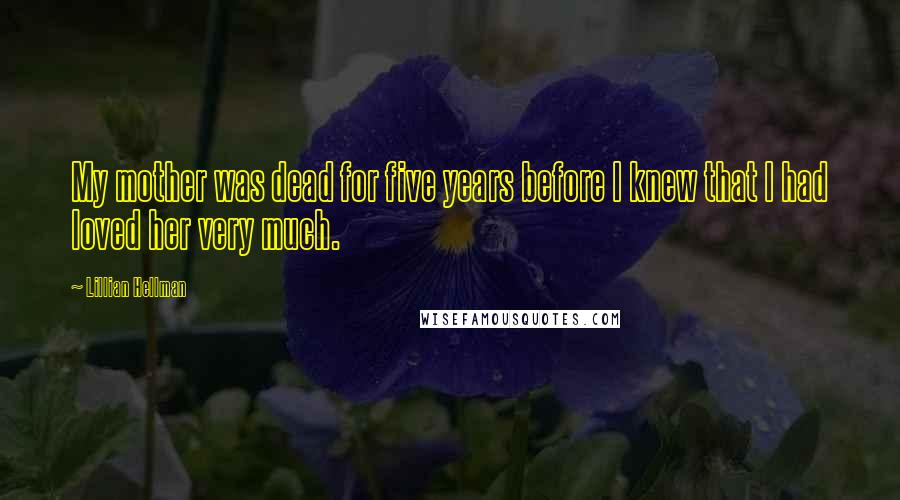 Lillian Hellman Quotes: My mother was dead for five years before I knew that I had loved her very much.