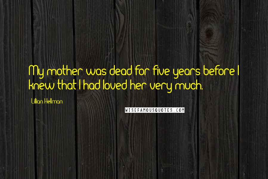 Lillian Hellman Quotes: My mother was dead for five years before I knew that I had loved her very much.