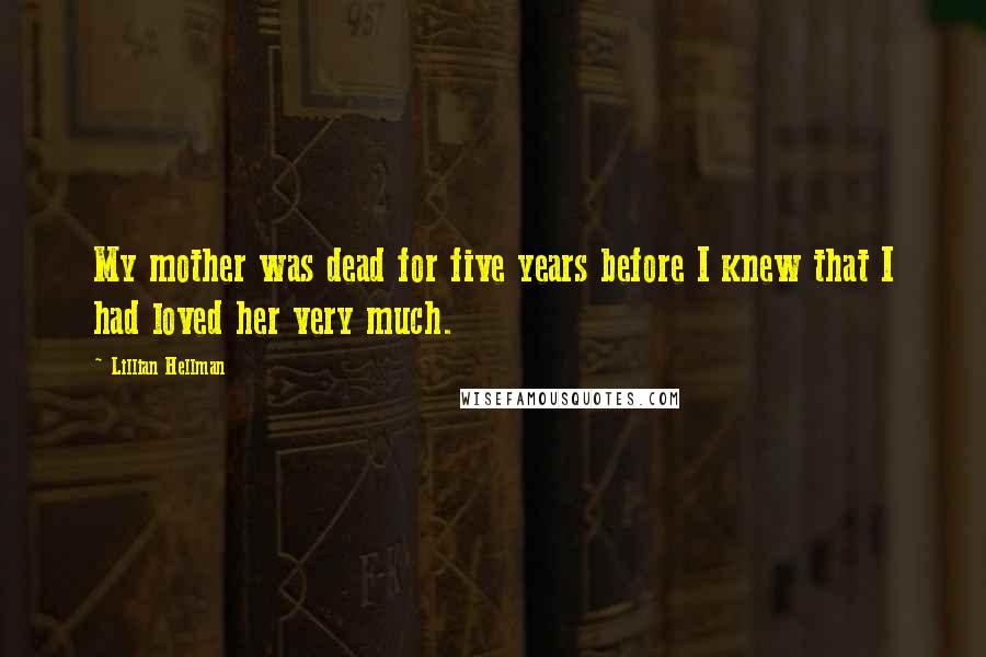 Lillian Hellman Quotes: My mother was dead for five years before I knew that I had loved her very much.