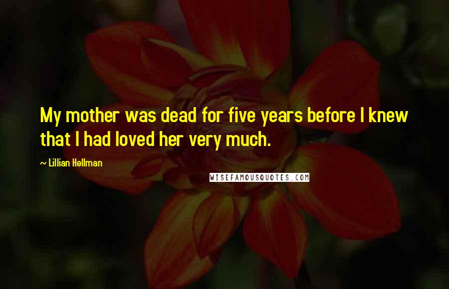 Lillian Hellman Quotes: My mother was dead for five years before I knew that I had loved her very much.